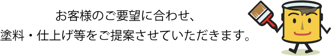 お客様のご要望に合わせ、塗料・仕上げ等をご提案させていただきます。